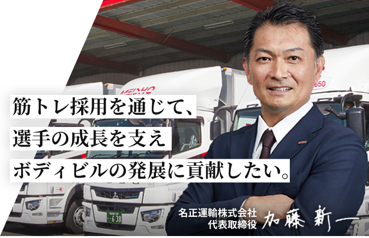 筋トレ採用を通じて、選手の成長を支え ボディビルの発展に貢献したい。 名正運輸株式会社 代表取締役 加藤新一
